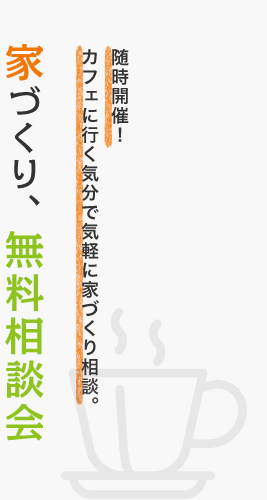 随時開催！カフェに行く気分で気軽に家づくり相談。